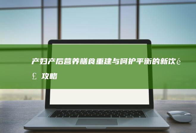 产妇产后营养膳食：重建与呵护平衡的新饮食攻略